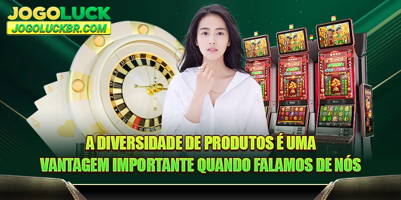 A diversidade de produtos é uma vantagem importante quando falamos de nós.